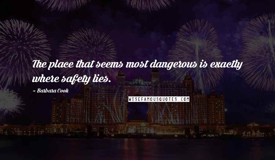 Barbara Cook Quotes: The place that seems most dangerous is exactly where safety lies.