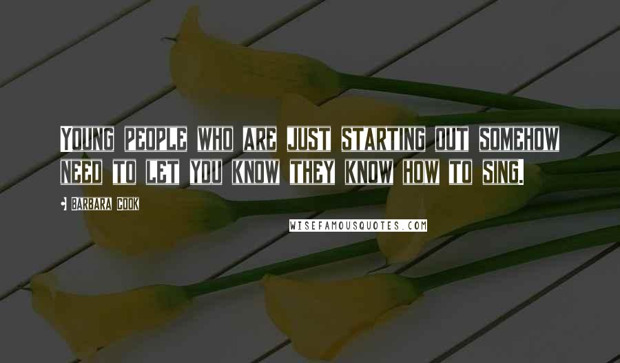 Barbara Cook Quotes: Young people who are just starting out somehow need to let you know they know how to sing.