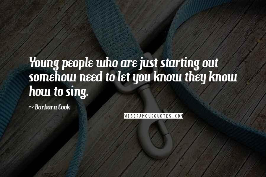 Barbara Cook Quotes: Young people who are just starting out somehow need to let you know they know how to sing.