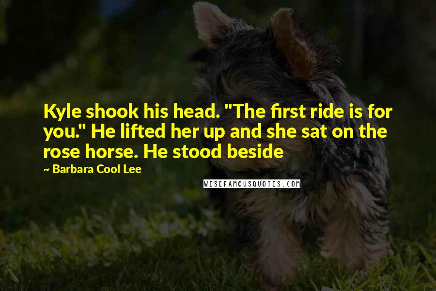 Barbara Cool Lee Quotes: Kyle shook his head. "The first ride is for you." He lifted her up and she sat on the rose horse. He stood beside