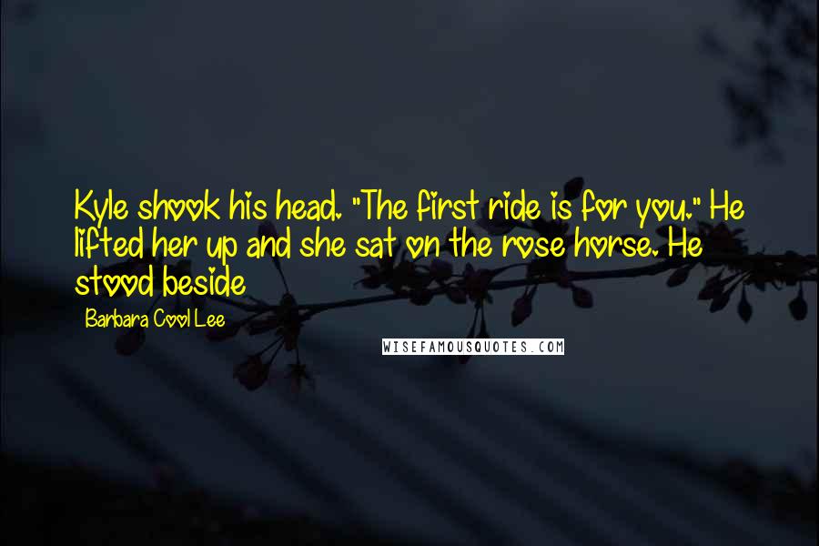 Barbara Cool Lee Quotes: Kyle shook his head. "The first ride is for you." He lifted her up and she sat on the rose horse. He stood beside