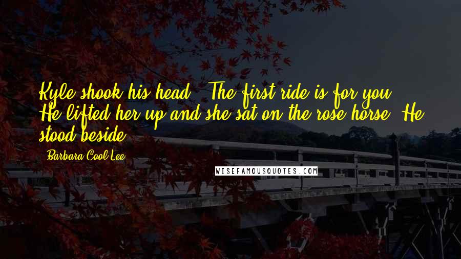 Barbara Cool Lee Quotes: Kyle shook his head. "The first ride is for you." He lifted her up and she sat on the rose horse. He stood beside