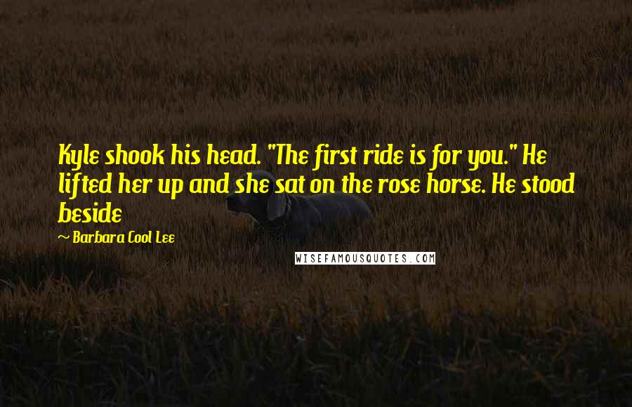 Barbara Cool Lee Quotes: Kyle shook his head. "The first ride is for you." He lifted her up and she sat on the rose horse. He stood beside