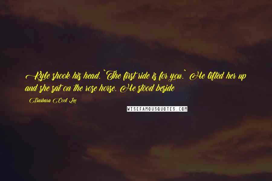 Barbara Cool Lee Quotes: Kyle shook his head. "The first ride is for you." He lifted her up and she sat on the rose horse. He stood beside