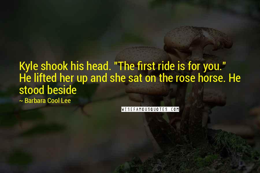 Barbara Cool Lee Quotes: Kyle shook his head. "The first ride is for you." He lifted her up and she sat on the rose horse. He stood beside