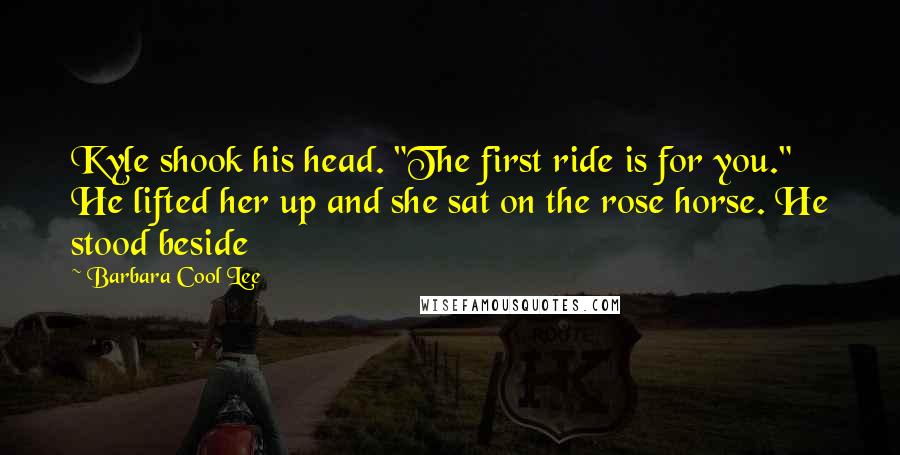 Barbara Cool Lee Quotes: Kyle shook his head. "The first ride is for you." He lifted her up and she sat on the rose horse. He stood beside