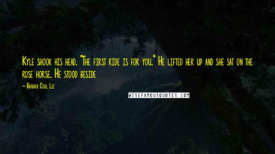 Barbara Cool Lee Quotes: Kyle shook his head. "The first ride is for you." He lifted her up and she sat on the rose horse. He stood beside