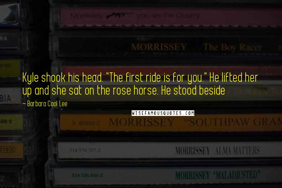 Barbara Cool Lee Quotes: Kyle shook his head. "The first ride is for you." He lifted her up and she sat on the rose horse. He stood beside