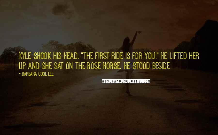 Barbara Cool Lee Quotes: Kyle shook his head. "The first ride is for you." He lifted her up and she sat on the rose horse. He stood beside