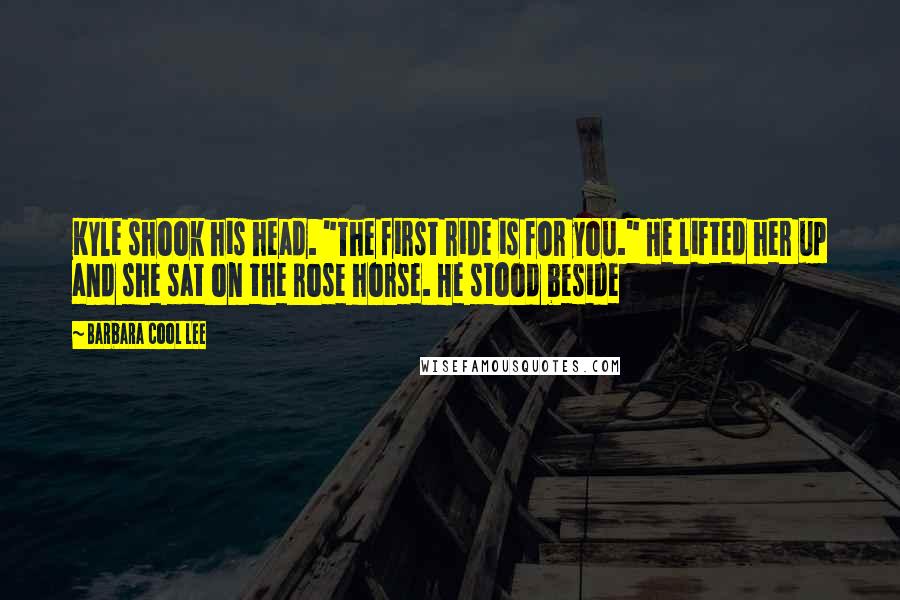 Barbara Cool Lee Quotes: Kyle shook his head. "The first ride is for you." He lifted her up and she sat on the rose horse. He stood beside