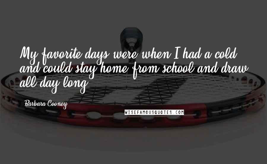 Barbara Cooney Quotes: My favorite days were when I had a cold and could stay home from school and draw all day long.