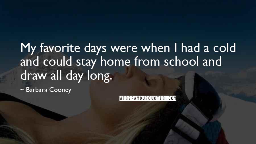 Barbara Cooney Quotes: My favorite days were when I had a cold and could stay home from school and draw all day long.