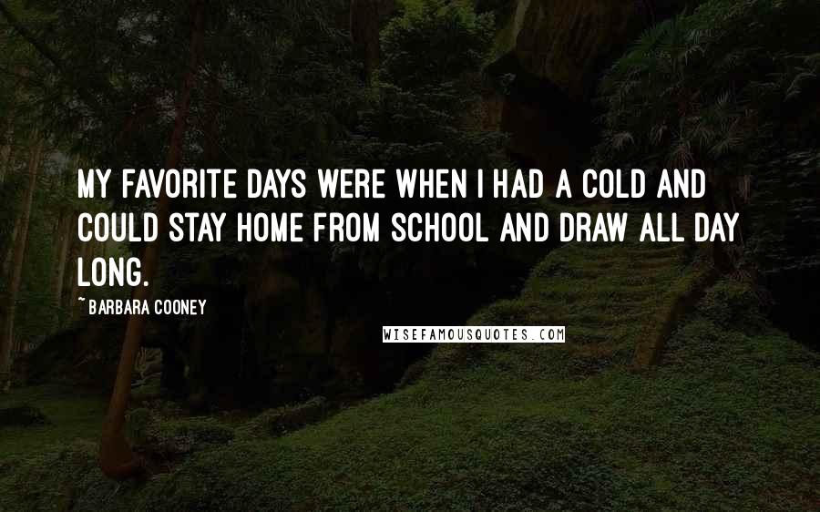 Barbara Cooney Quotes: My favorite days were when I had a cold and could stay home from school and draw all day long.