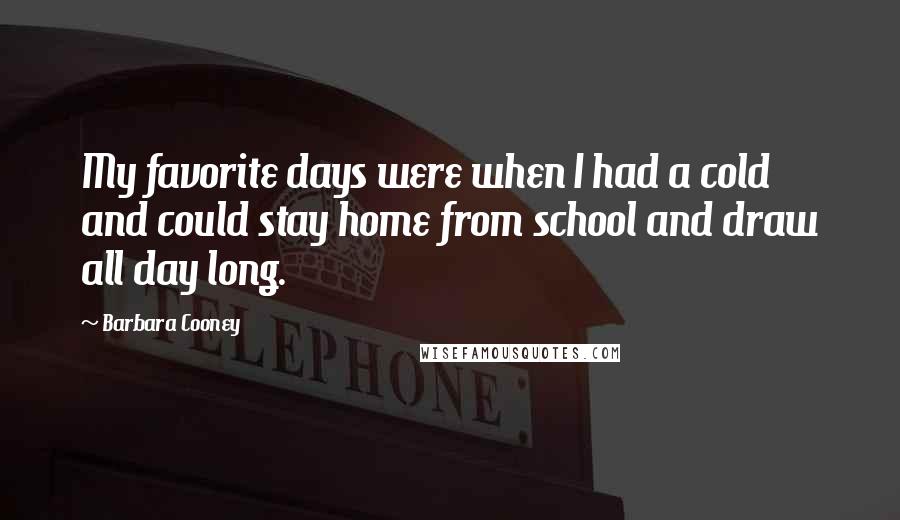 Barbara Cooney Quotes: My favorite days were when I had a cold and could stay home from school and draw all day long.