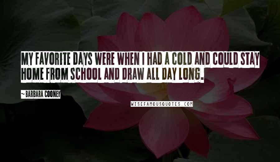 Barbara Cooney Quotes: My favorite days were when I had a cold and could stay home from school and draw all day long.