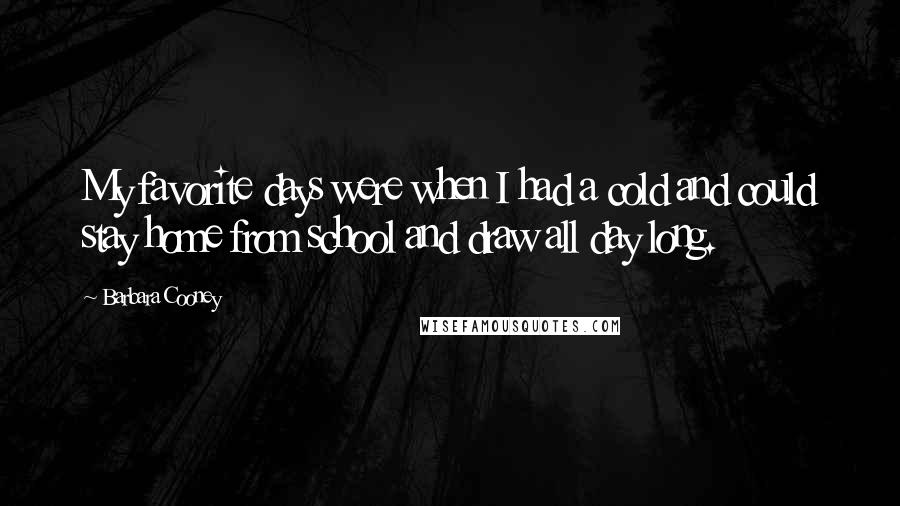 Barbara Cooney Quotes: My favorite days were when I had a cold and could stay home from school and draw all day long.