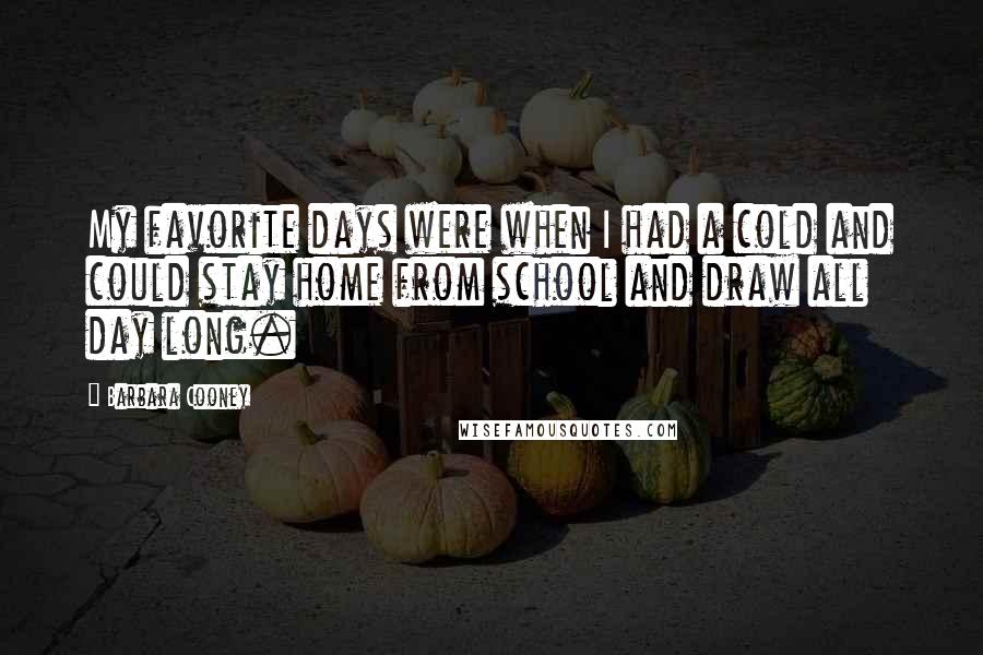 Barbara Cooney Quotes: My favorite days were when I had a cold and could stay home from school and draw all day long.