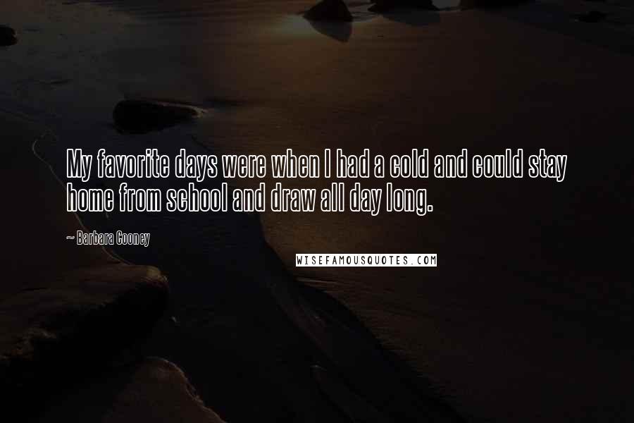 Barbara Cooney Quotes: My favorite days were when I had a cold and could stay home from school and draw all day long.