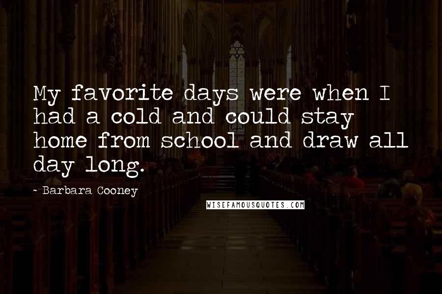 Barbara Cooney Quotes: My favorite days were when I had a cold and could stay home from school and draw all day long.