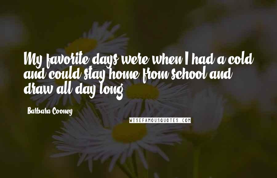 Barbara Cooney Quotes: My favorite days were when I had a cold and could stay home from school and draw all day long.
