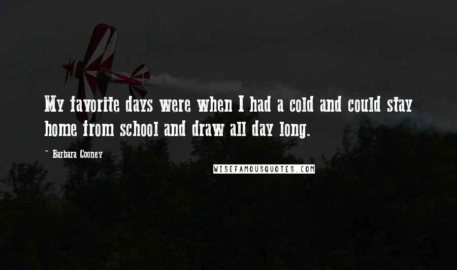 Barbara Cooney Quotes: My favorite days were when I had a cold and could stay home from school and draw all day long.