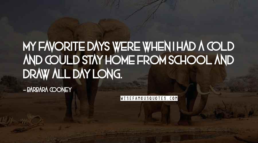 Barbara Cooney Quotes: My favorite days were when I had a cold and could stay home from school and draw all day long.