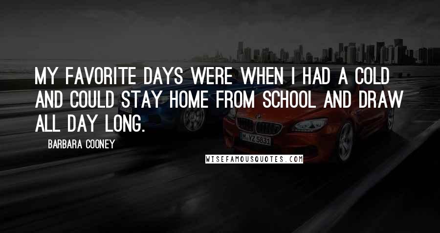 Barbara Cooney Quotes: My favorite days were when I had a cold and could stay home from school and draw all day long.