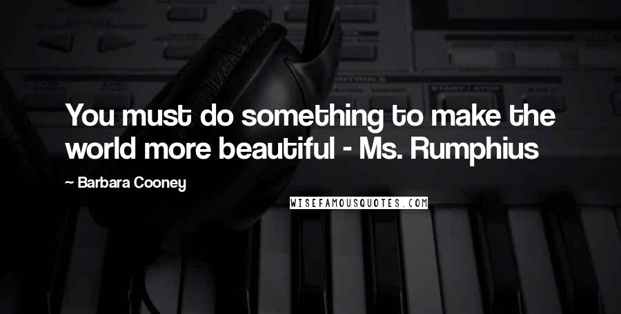 Barbara Cooney Quotes: You must do something to make the world more beautiful - Ms. Rumphius