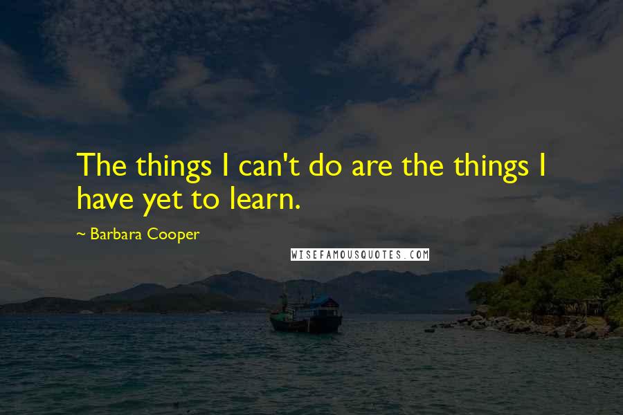 Barbara Cooper Quotes: The things I can't do are the things I have yet to learn.