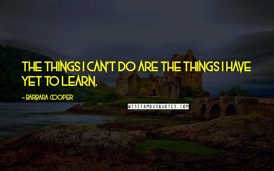 Barbara Cooper Quotes: The things I can't do are the things I have yet to learn.