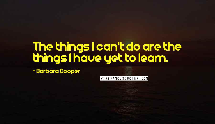 Barbara Cooper Quotes: The things I can't do are the things I have yet to learn.