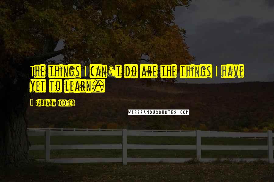 Barbara Cooper Quotes: The things I can't do are the things I have yet to learn.