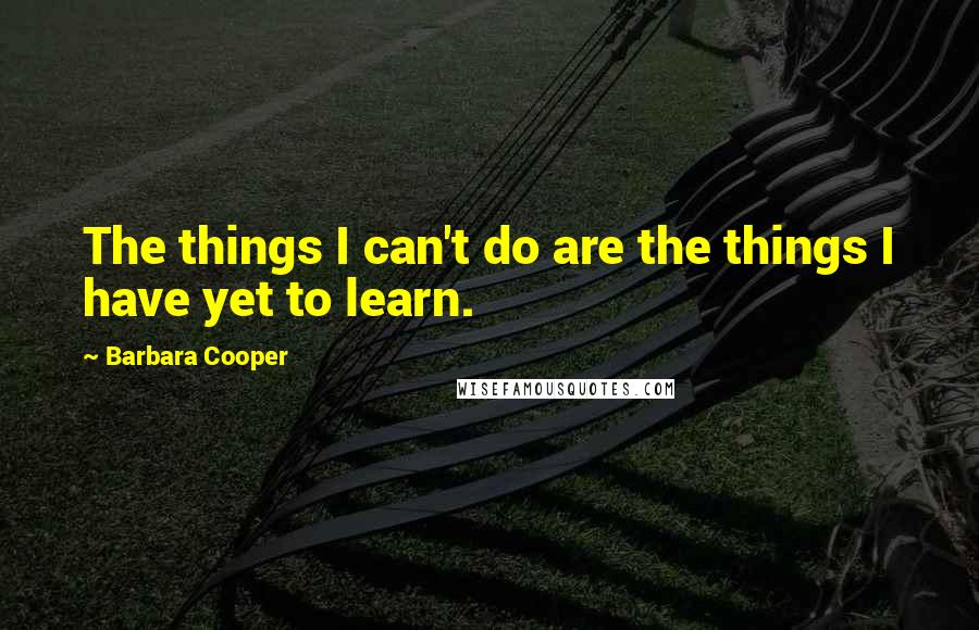 Barbara Cooper Quotes: The things I can't do are the things I have yet to learn.