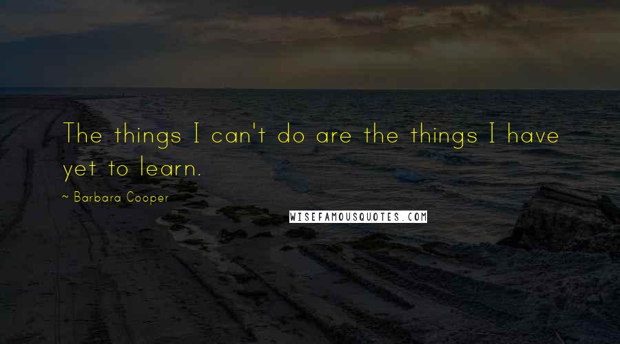 Barbara Cooper Quotes: The things I can't do are the things I have yet to learn.