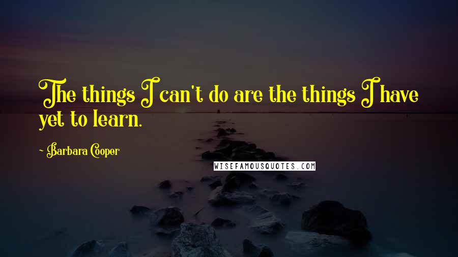 Barbara Cooper Quotes: The things I can't do are the things I have yet to learn.