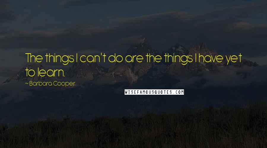 Barbara Cooper Quotes: The things I can't do are the things I have yet to learn.