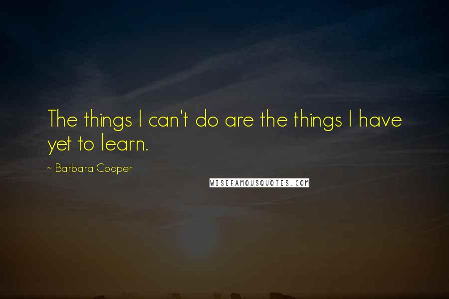 Barbara Cooper Quotes: The things I can't do are the things I have yet to learn.