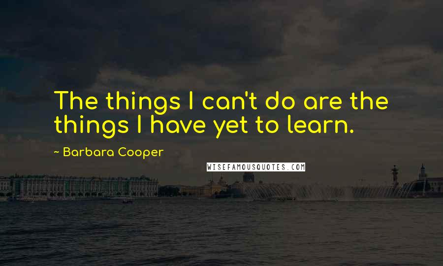 Barbara Cooper Quotes: The things I can't do are the things I have yet to learn.