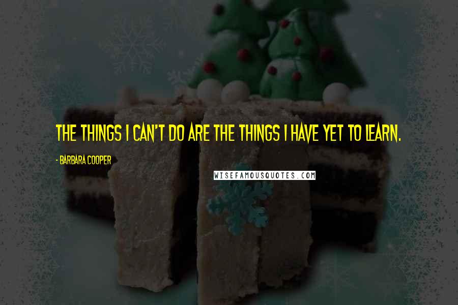 Barbara Cooper Quotes: The things I can't do are the things I have yet to learn.