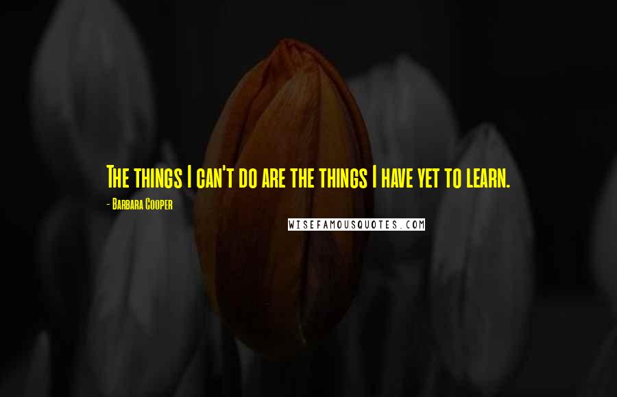 Barbara Cooper Quotes: The things I can't do are the things I have yet to learn.