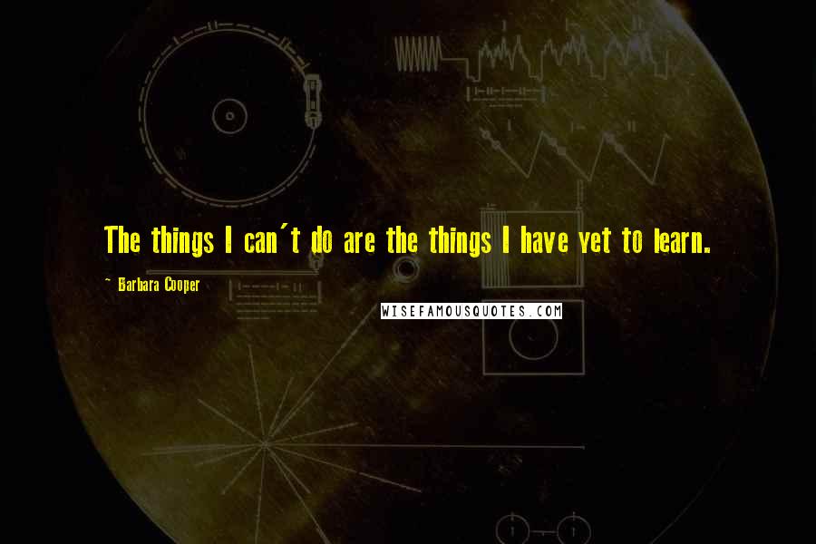 Barbara Cooper Quotes: The things I can't do are the things I have yet to learn.