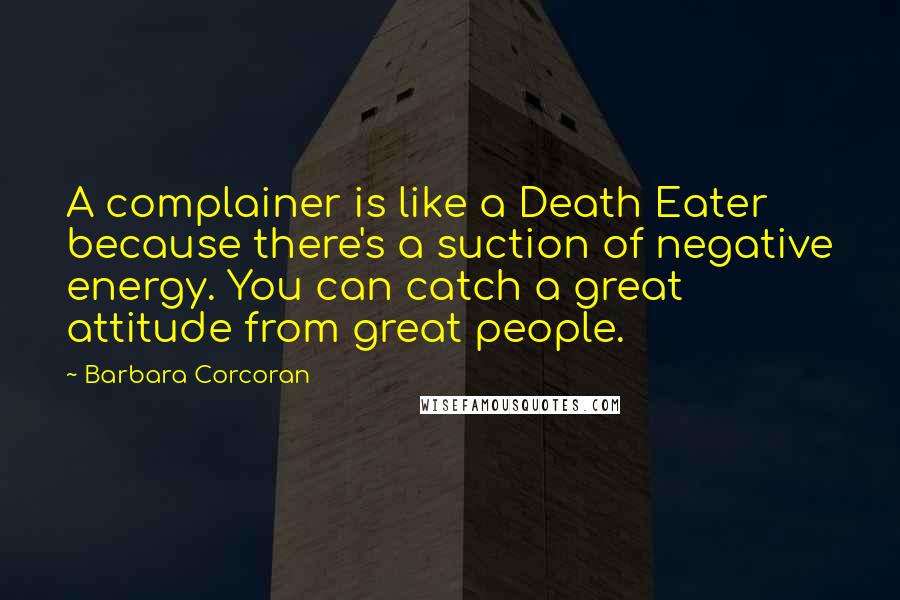 Barbara Corcoran Quotes: A complainer is like a Death Eater because there's a suction of negative energy. You can catch a great attitude from great people.