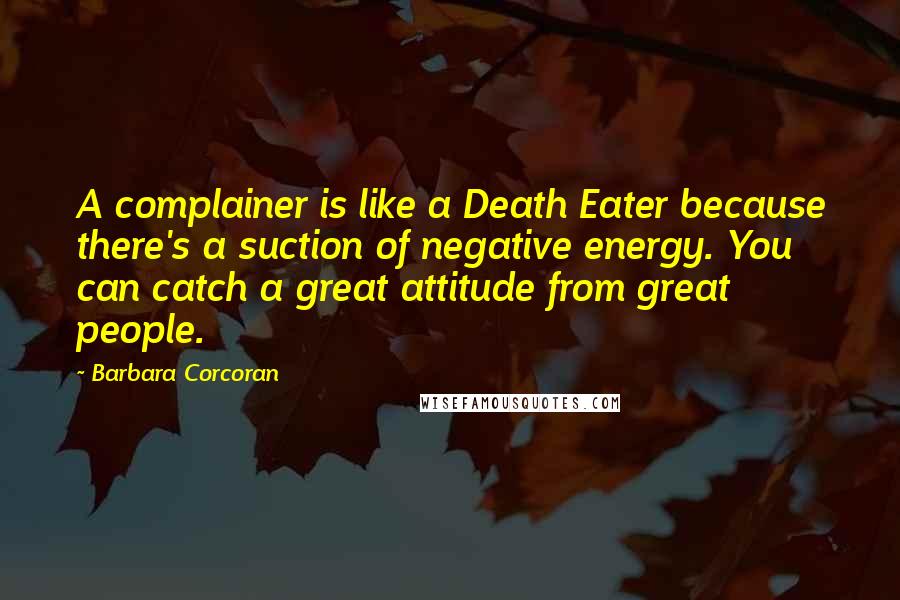 Barbara Corcoran Quotes: A complainer is like a Death Eater because there's a suction of negative energy. You can catch a great attitude from great people.