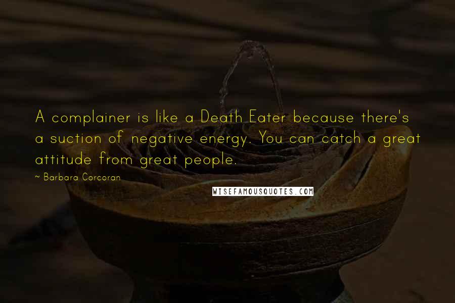 Barbara Corcoran Quotes: A complainer is like a Death Eater because there's a suction of negative energy. You can catch a great attitude from great people.