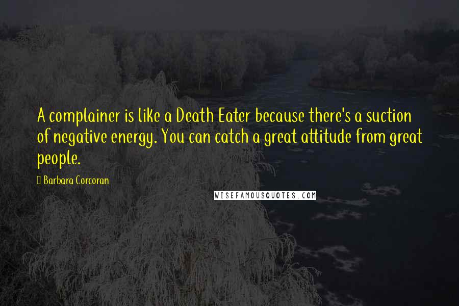 Barbara Corcoran Quotes: A complainer is like a Death Eater because there's a suction of negative energy. You can catch a great attitude from great people.