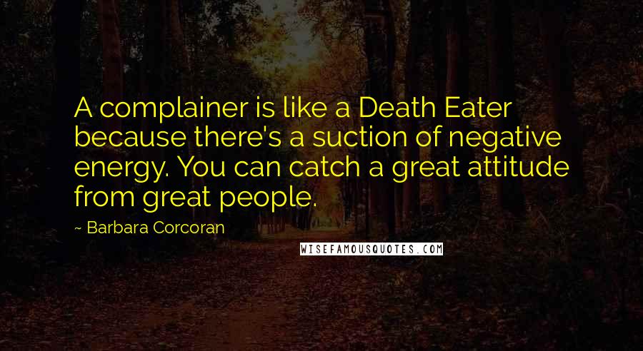 Barbara Corcoran Quotes: A complainer is like a Death Eater because there's a suction of negative energy. You can catch a great attitude from great people.