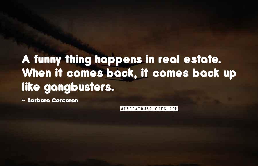 Barbara Corcoran Quotes: A funny thing happens in real estate. When it comes back, it comes back up like gangbusters.