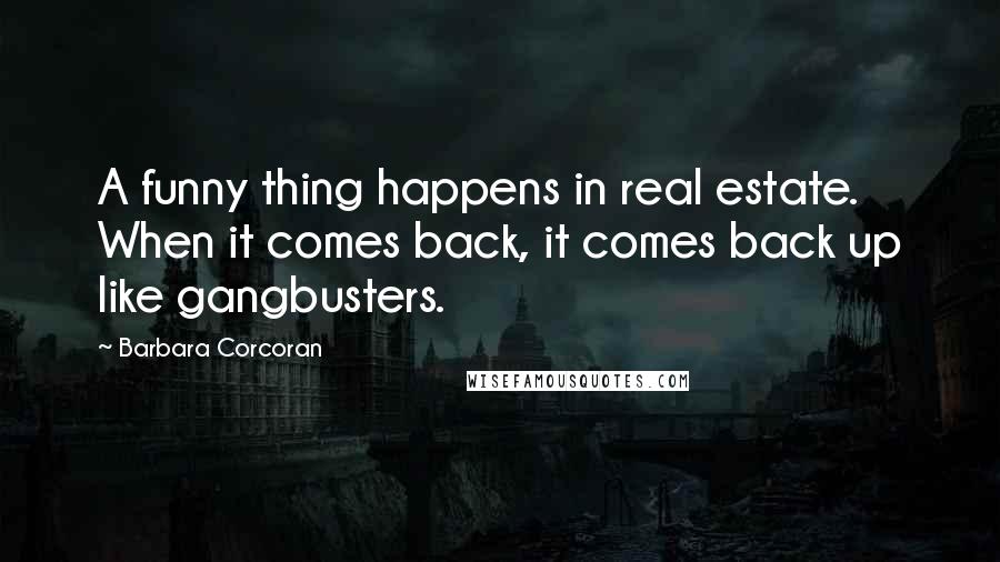 Barbara Corcoran Quotes: A funny thing happens in real estate. When it comes back, it comes back up like gangbusters.