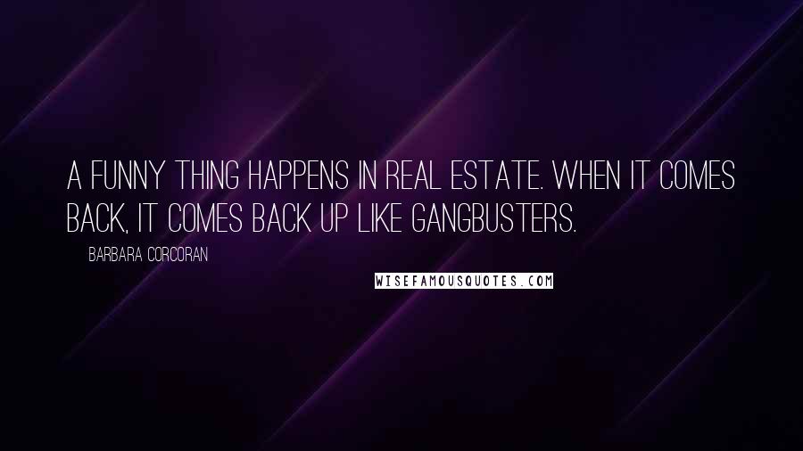 Barbara Corcoran Quotes: A funny thing happens in real estate. When it comes back, it comes back up like gangbusters.