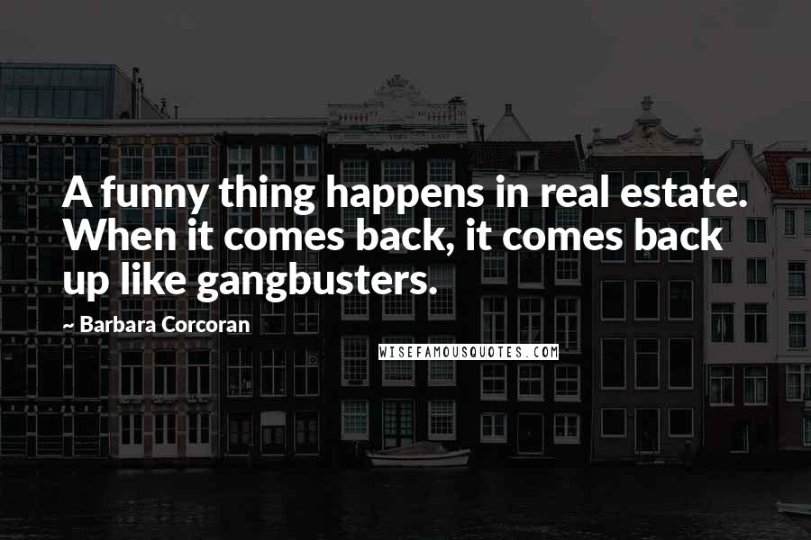 Barbara Corcoran Quotes: A funny thing happens in real estate. When it comes back, it comes back up like gangbusters.